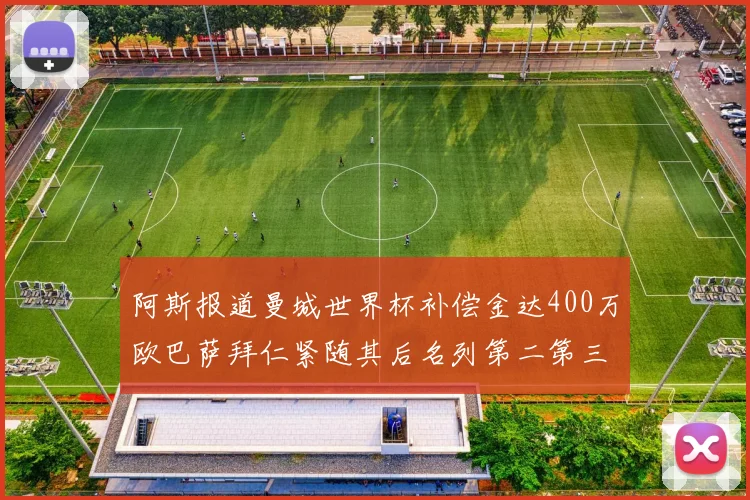 阿斯报道曼城世界杯补偿金达400万欧巴萨拜仁紧随其后名列第二第三