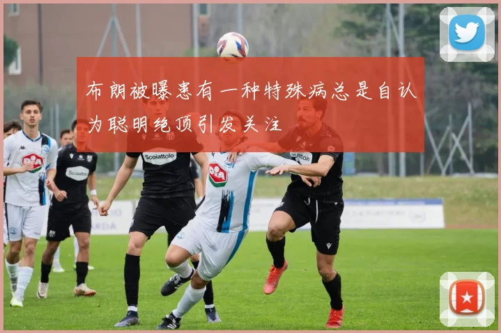 布朗被曝患有一种特殊病总是自认为聪明绝顶引发关注