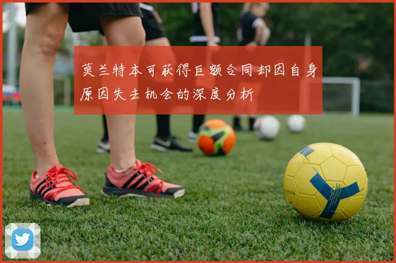 莫兰特本可获得巨额合同却因自身原因失去机会的深度分析