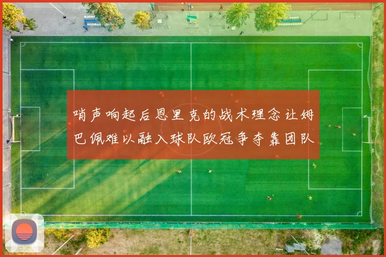 哨声响起后恩里克的战术理念让姆巴佩难以融入球队欧冠争夺靠团队配合与跑动