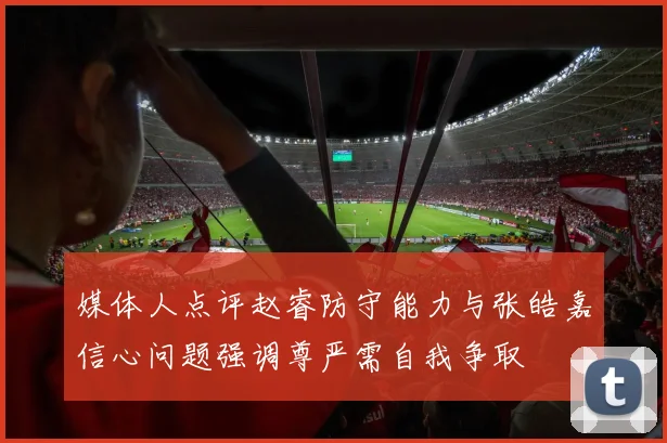 媒体人点评赵睿防守能力与张皓嘉信心问题强调尊严需自我争取