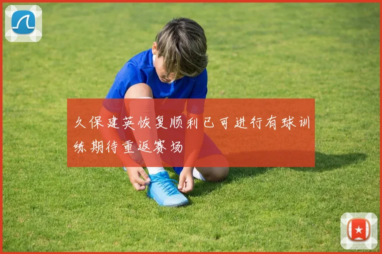 久保建英恢复顺利已可进行有球训练期待重返赛场