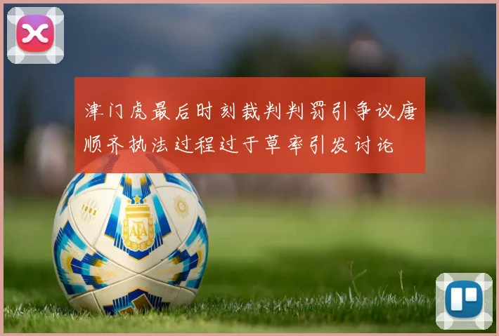 津门虎最后时刻裁判判罚引争议唐顺齐执法过程过于草率引发讨论