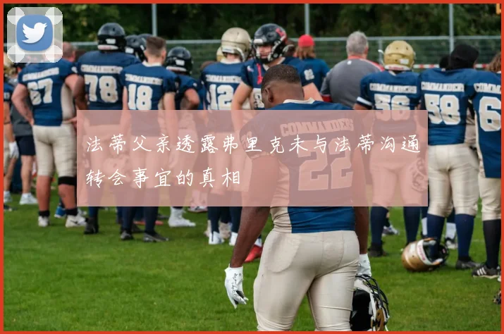 法蒂父亲透露弗里克未与法蒂沟通转会事宜的真相