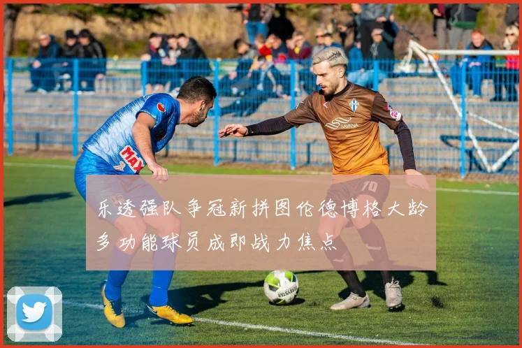 乐透强队争冠新拼图伦德博格大龄多功能球员成即战力焦点