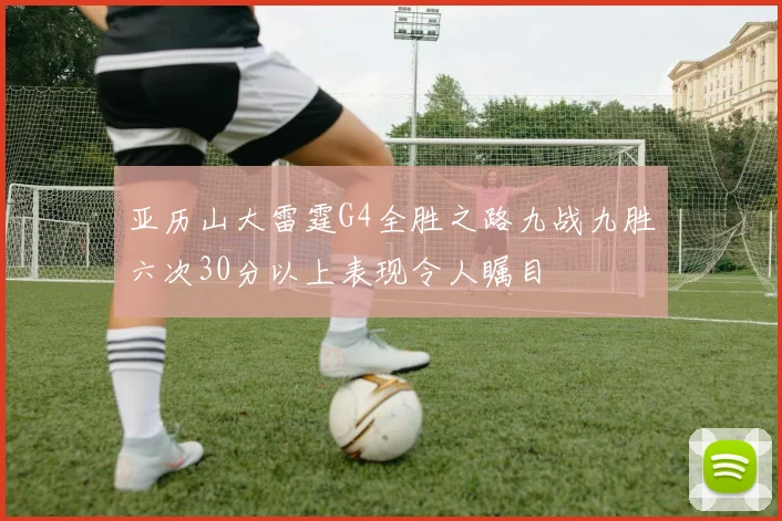 亚历山大雷霆G4全胜之路九战九胜六次30分以上表现令人瞩目