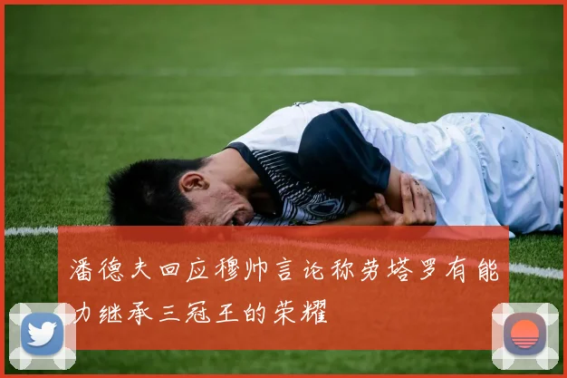 潘德夫回应穆帅言论称劳塔罗有能力继承三冠王的荣耀