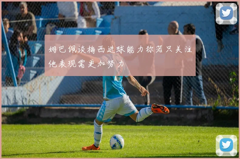姆巴佩谈梅西进球能力称若只关注他表现需更加努力