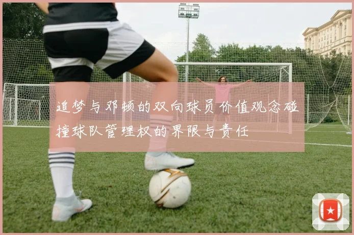 追梦与邓顿的双向球员价值观念碰撞球队管理权的界限与责任