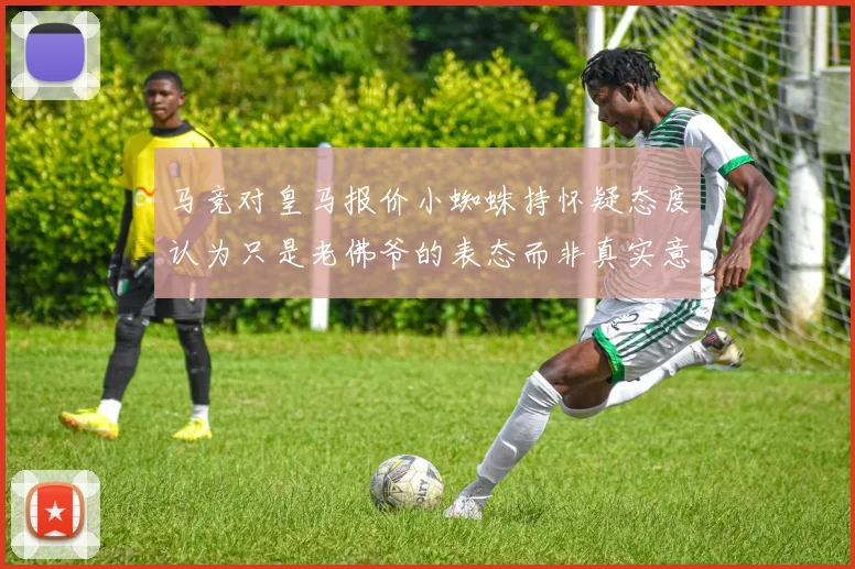 马竞对皇马报价小蜘蛛持怀疑态度认为只是老佛爷的表态而非真实意图