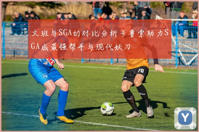 文班与SGA的对比分析卡鲁索助力SGA成最强帮手与现代妖刀
