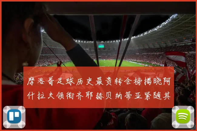 摩洛哥足球历史最贵转会榜揭晓阿什拉夫领衔齐耶赫贝纳蒂亚紧随其后