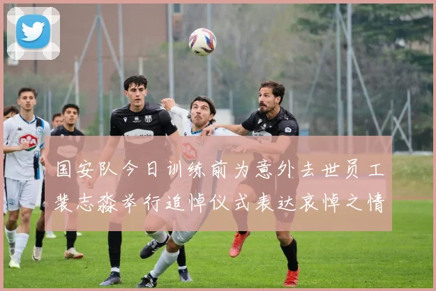 国安队今日训练前为意外去世员工裴志淼举行追悼仪式表达哀悼之情