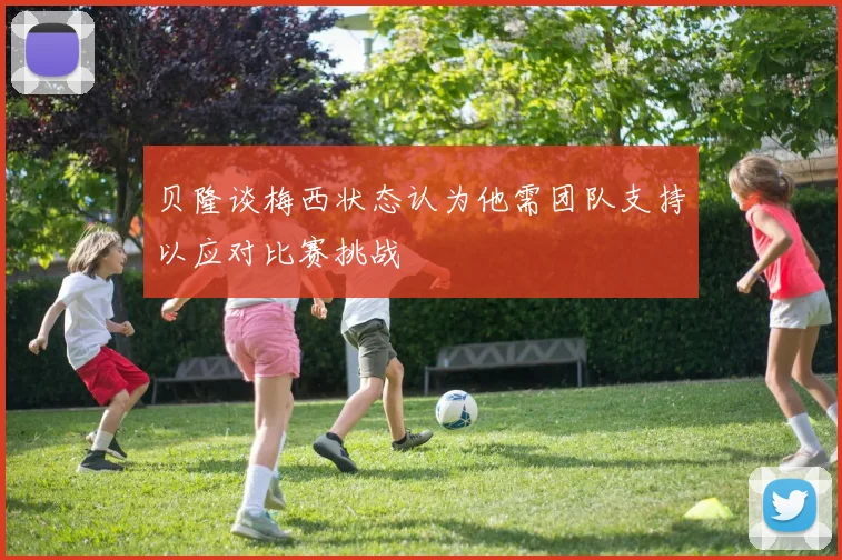 贝隆谈梅西状态认为他需团队支持以应对比赛挑战