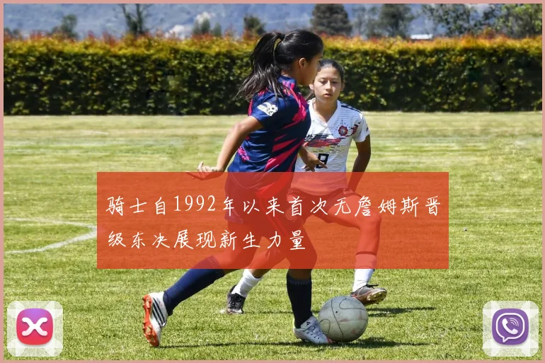 骑士自1992年以来首次无詹姆斯晋级东决展现新生力量