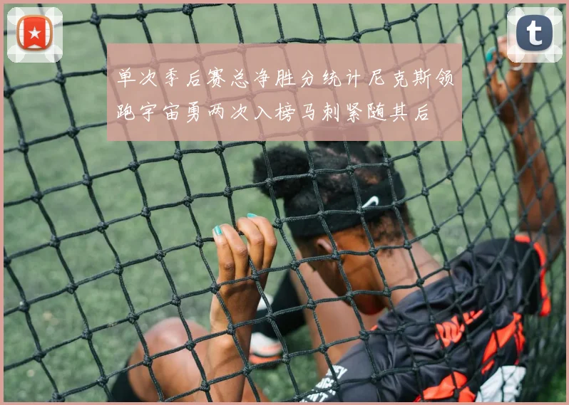 单次季后赛总净胜分统计尼克斯领跑宇宙勇两次入榜马刺紧随其后
