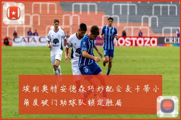 埃利奥特安德森巧妙配合麦卡蒂小角度破门助球队锁定胜局