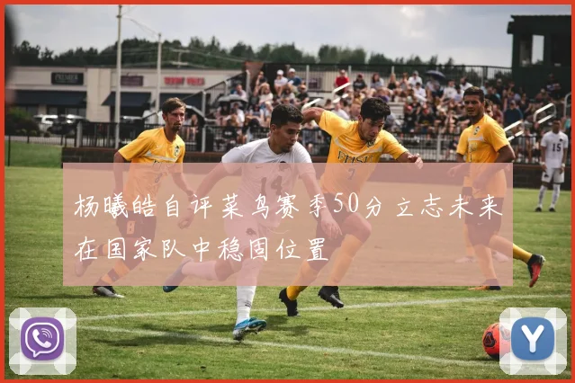 杨曦皓自评菜鸟赛季50分立志未来在国家队中稳固位置