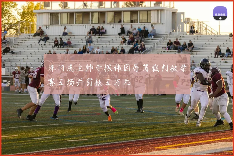 津门虎主帅于根伟因辱骂裁判被禁赛五场并罚款五万元