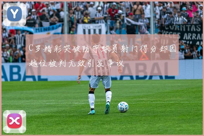 C罗精彩突破防守球员射门得分却因越位被判无效引发争议