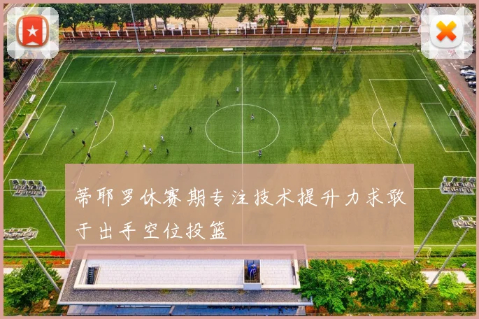 蒂耶罗休赛期专注技术提升力求敢于出手空位投篮