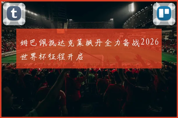 姆巴佩抵达克莱枫丹全力备战2026世界杯征程开启