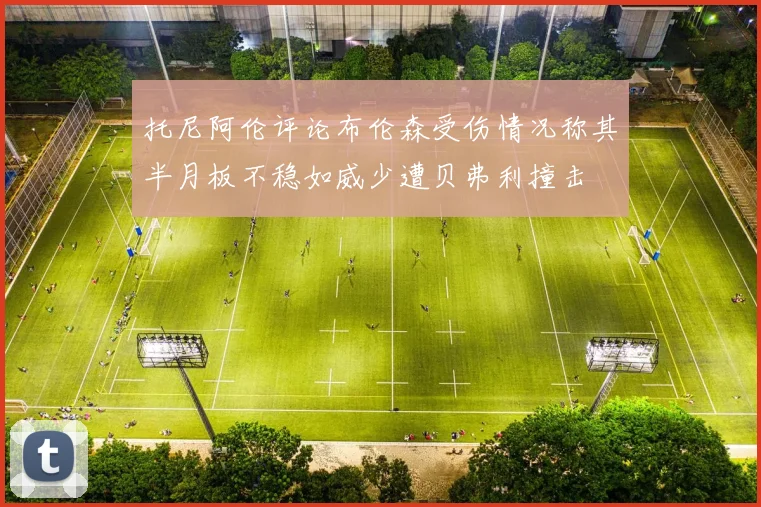 托尼阿伦评论布伦森受伤情况称其半月板不稳如威少遭贝弗利撞击