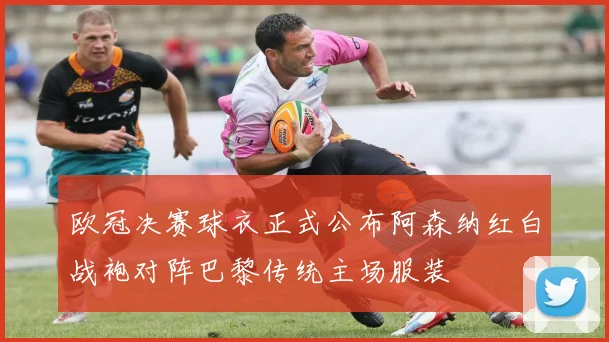 欧冠决赛球衣正式公布阿森纳红白战袍对阵巴黎传统主场服装