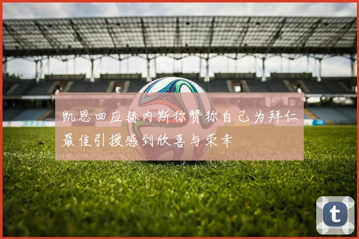 凯恩回应赫内斯称赞称自己为拜仁最佳引援感到欣喜与荣幸