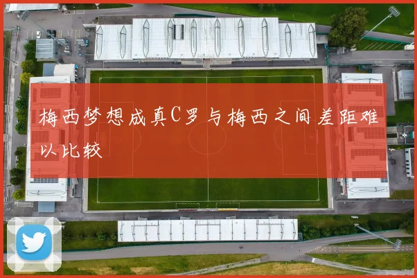 梅西梦想成真C罗与梅西之间差距难以比较