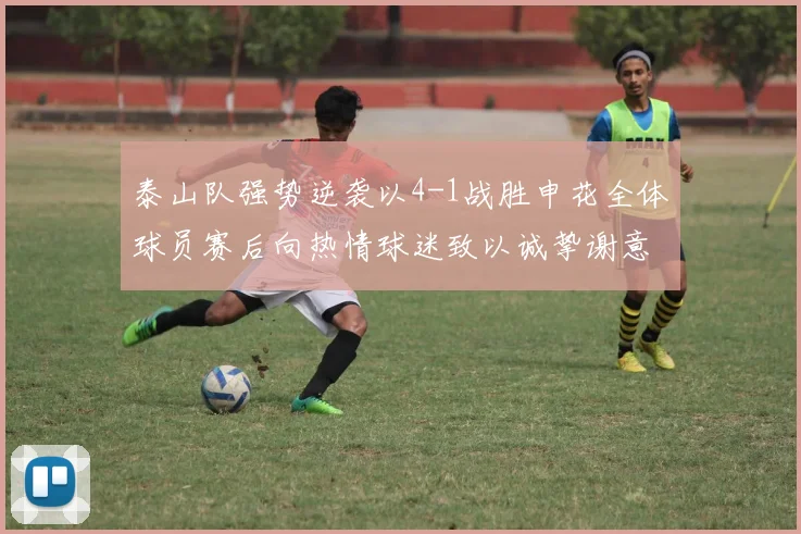 泰山队强势逆袭以4-1战胜申花全体球员赛后向热情球迷致以诚挚谢意