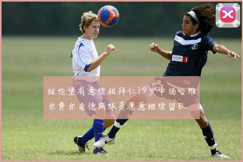 纽伦堡有意续租拜仁19岁中场哈维尔费尔南德斯球员愿意继续留队