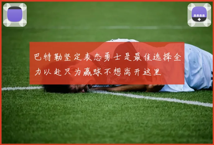 巴特勒坚定表态勇士是最佳选择全力以赴只为赢球不想离开这里