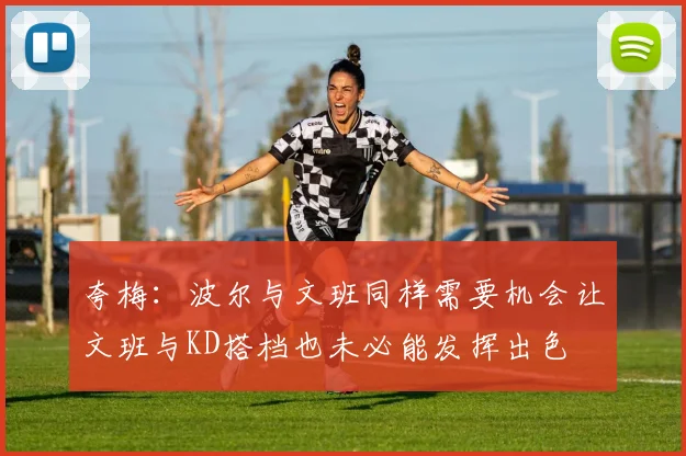 夸梅：波尔与文班同样需要机会让文班与KD搭档也未必能发挥出色