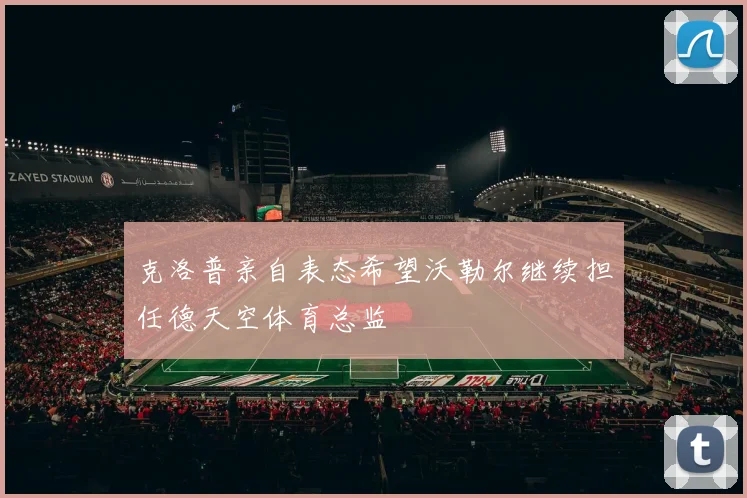 克洛普亲自表态希望沃勒尔继续担任德天空体育总监
